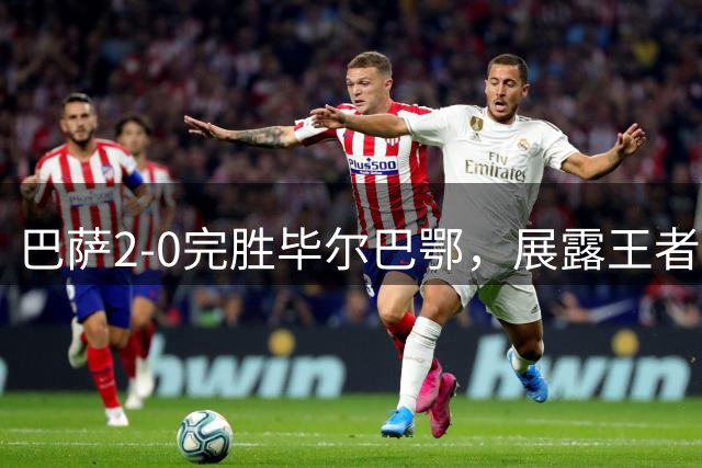 巴萨2-0完胜毕尔巴鄂，展露王者之姿